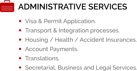 ADMINISTRATIVE SERVICES ï¿½	Visa & Permit Application. ï¿½	Transport & Integration processes. ï¿½	Housing / Health / Accident Insurances. ï¿½	Account Payments. ï¿½	Translations. ï¿½	Secretarial, Business and Legal Services.